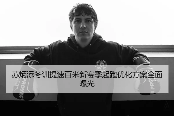 苏炳添冬训提速百米新赛季起跑优化方案全面曝光