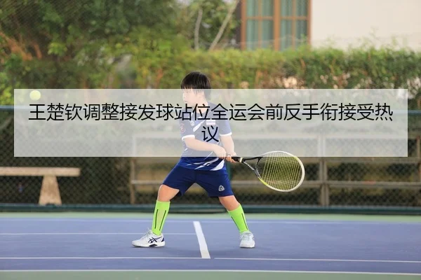 王楚钦调整接发球站位全运会前反手衔接受热议