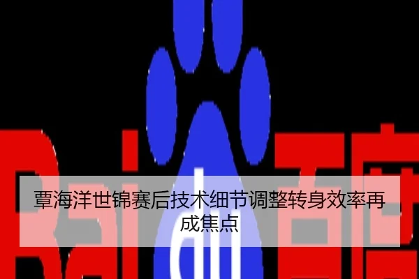 覃海洋世锦赛后技术细节调整转身效率再成焦点