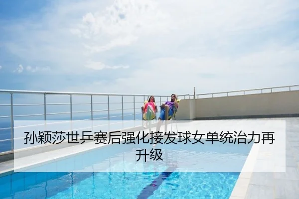 孙颖莎世乒赛后强化接发球女单统治力再升级