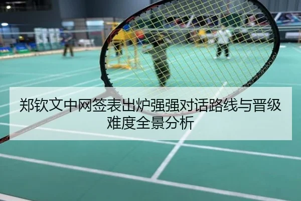 郑钦文中网签表出炉强强对话路线与晋级难度全景分析