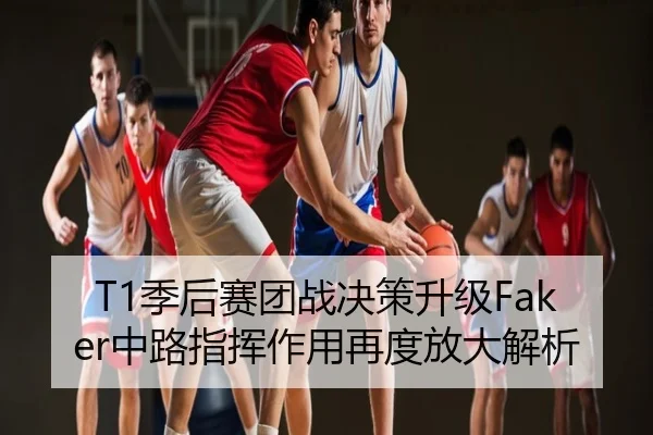 T1季后赛团战决策升级Faker中路指挥作用再度放大解析
