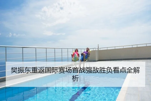 樊振东重返国际赛场首战强敌胜负看点全解析